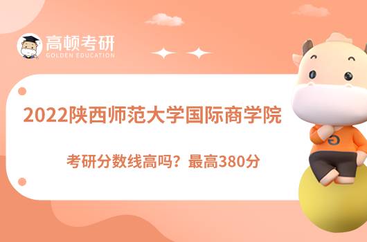 2022陜西師范大學(xué)國際商學(xué)院考研分?jǐn)?shù)線高嗎？最高380分