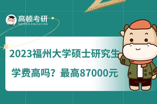 2023福州大學(xué)碩士研究生學(xué)費(fèi)高嗎？最高87000元