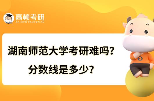 湖南師范大學(xué)考研難嗎？分數(shù)線是多少？