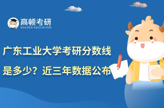 廣東工業(yè)大學(xué)考研分?jǐn)?shù)線是多少？近三年數(shù)據(jù)公布