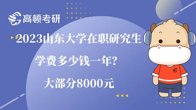 2023山東大學在職研究生學費多少錢一年？大部分8000元