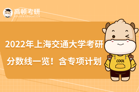 2022年上海交通大學(xué)考研分?jǐn)?shù)線一覽！含專項(xiàng)計(jì)劃