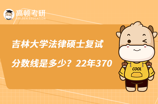 吉林大學(xué)法律碩士復(fù)試分?jǐn)?shù)線是多少？22年370