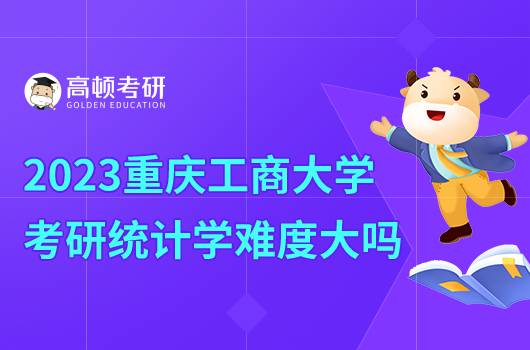 2023重慶工商學(xué)院考研統(tǒng)計學(xué)怎么樣？難度大嗎？