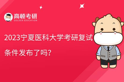 2023寧夏醫(yī)科大學(xué)考研復(fù)試條件發(fā)布了嗎?含復(fù)試內(nèi)容