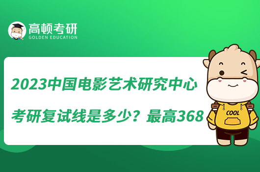 2023中國電影藝術研究中心考研復試線是多少?最高368