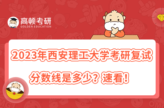 2023年西安理工大學(xué)考研復(fù)試分?jǐn)?shù)線是多少？速看！