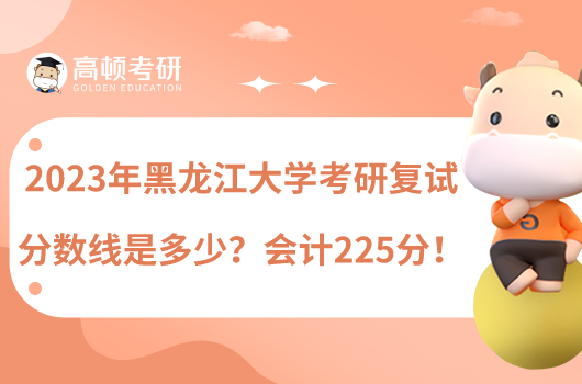 2023年黑龍江大學(xué)考研復(fù)試分?jǐn)?shù)線是多少？會(huì)計(jì)225分！