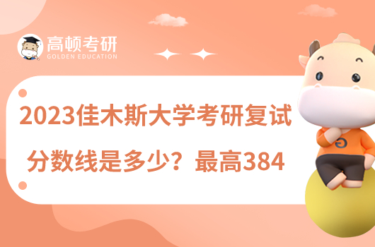 2023佳木斯大學(xué)考研復(fù)試分?jǐn)?shù)線是多少？最高384