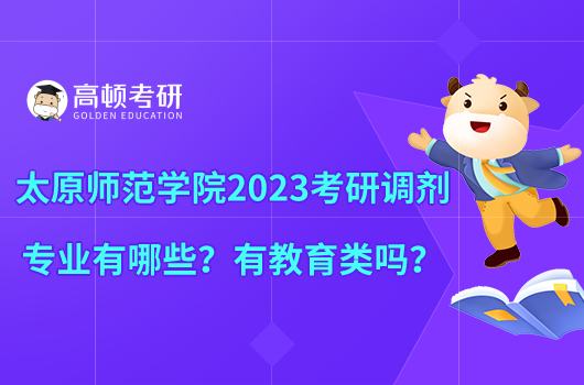 太原師范學(xué)院2023考研調(diào)劑專業(yè)有哪些?有教育類嗎?