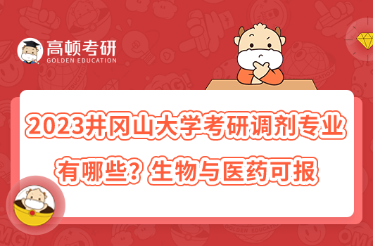 2023井岡山大學(xué)考研調(diào)劑專業(yè)有哪些？生物與醫(yī)藥可報