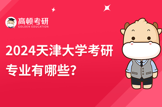 2024天津大學考研專業(yè)有哪些專業(yè)