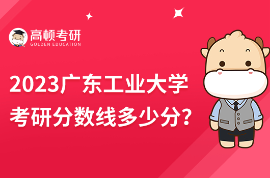 2023年廣東工業(yè)大學(xué)考研分?jǐn)?shù)線是多少分？比國家線高？