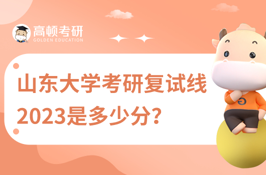 山東大學(xué)考研復(fù)試線2023年是多少分