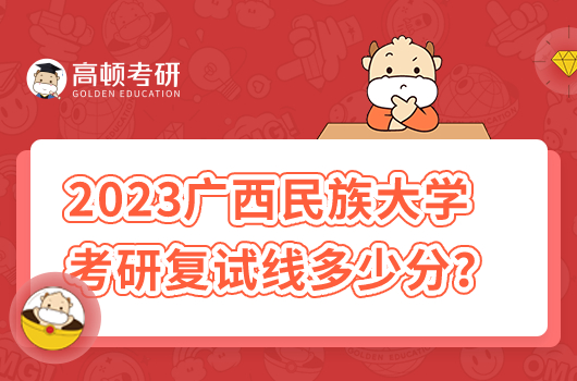 2023年廣西民族大學(xué)考研復(fù)試分?jǐn)?shù)線多少分？