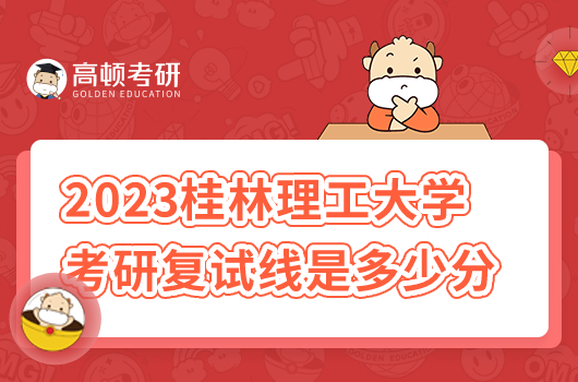 2023年桂林理工大學(xué)考研復(fù)試分?jǐn)?shù)線是多少分