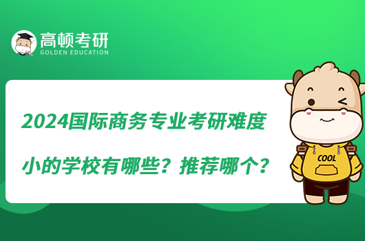 2024國際商務專業(yè)考研難度小的學校有哪些？推薦哪個？