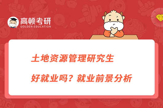 土地資源管理研究生好就業(yè)嗎？就業(yè)前景分析